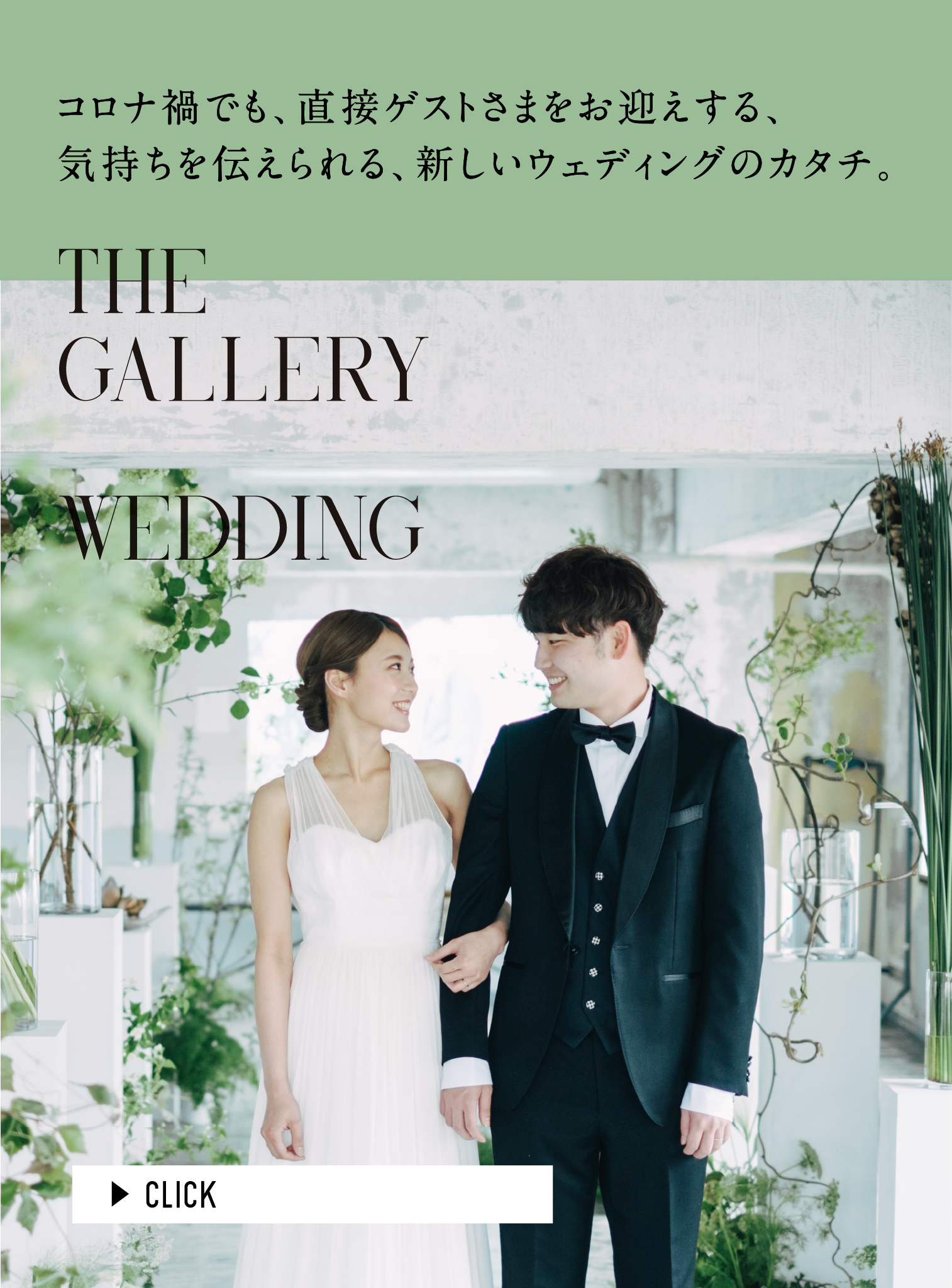 The Gallery Wedding コロナ禍でも、直接ゲストさまをお迎えする、気持ちを伝えられる、新しいウェディングのカタチ。 CLICK